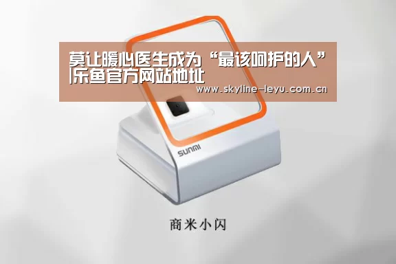 莫让暖心医生成为“最该呵护的人”|乐鱼官方网站地址(图4) 乐鱼官方网站地址