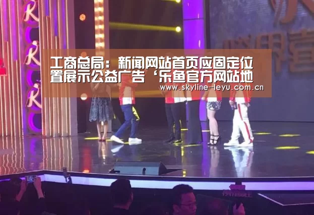 工商总局:新闻网站首页应固定位置展示公益广告‘乐鱼官方网站地址’(图3) leyu中国官网