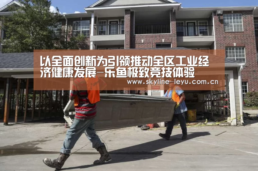 以全面创新为引领推动全区工业经济健康发展-乐鱼极致竞技体验(图1) 乐鱼极致竞技体验
