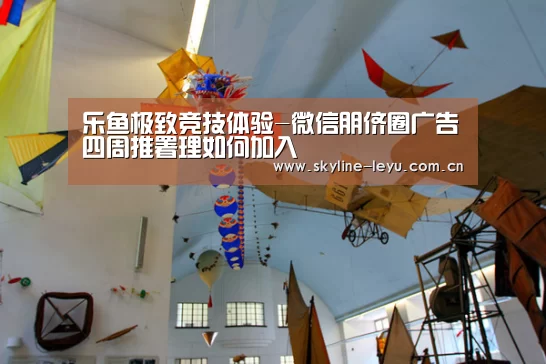 乐鱼极致竞技体验-微信朋侪圈广告四周推署理如何加入(图3) 乐鱼极致竞技体验