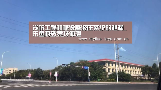 浅析工程机械设备液压系统的泄漏_乐鱼极致竞技体验(图1) 乐鱼平台最新版本