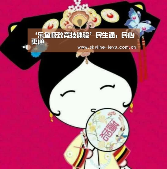 ‘乐鱼极致竞技体验’民生通,民心更通(图3) leyu中国官网