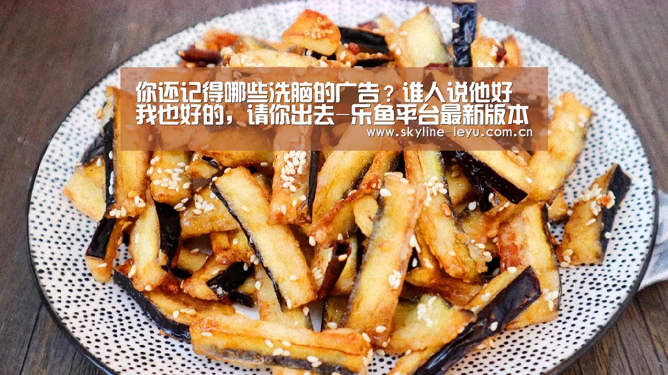 你还记得哪些洗脑的广告?谁人说他好我也好的,请你出去-乐鱼平台最新版本(图1) 乐鱼平台最新版本