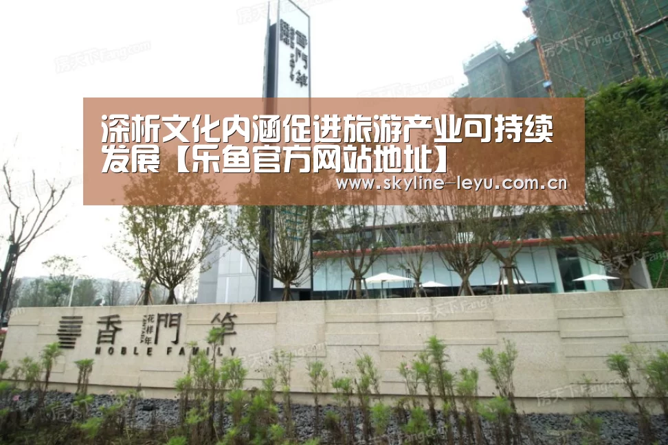 深析文化内涵促进旅游产业可持续发展【乐鱼官方网站地址】(图2) 乐鱼官方网站地址