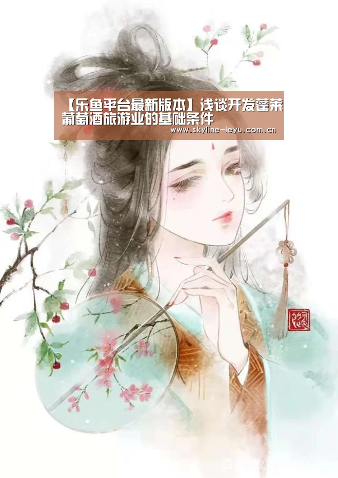 【乐鱼平台最新版本】浅谈开发蓬莱葡萄酒旅游业的基础条件(图2) leyu中国官网
