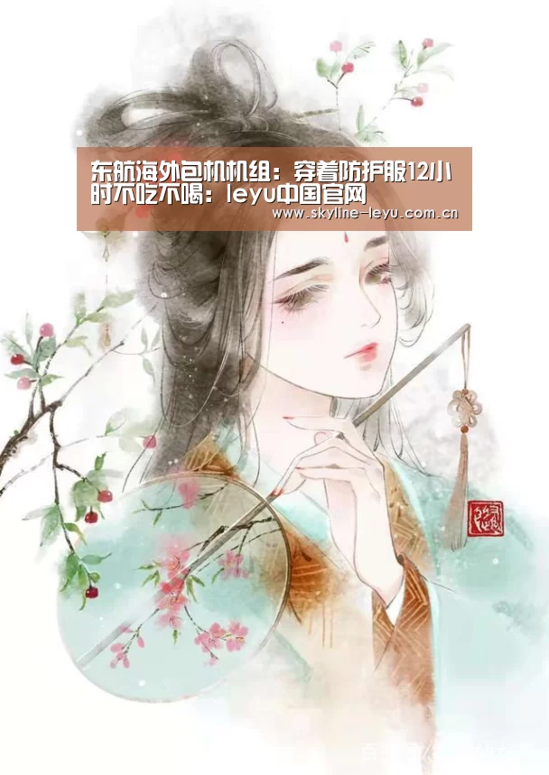 东航海外包机机组:穿着防护服12小时不吃不喝:leyu中国官网(图4) 乐鱼平台最新版本